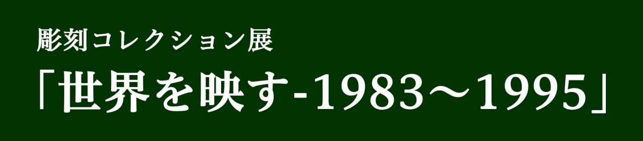 彫刻コレクション展「世界を映す - 1983〜1995」